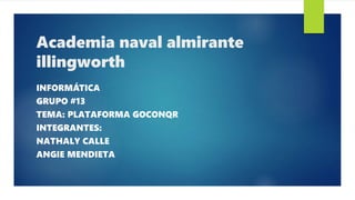 Academia naval almirante
illingworth
INFORMÁTICA
GRUPO #13
TEMA: PLATAFORMA GOCONQR
INTEGRANTES:
NATHALY CALLE
ANGIE MENDIETA
 