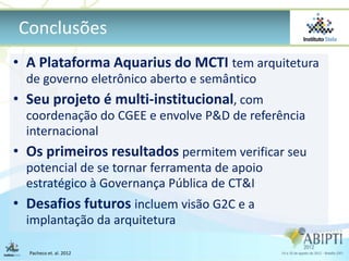 Conclusões
• A Plataforma Aquarius do MCTI tem arquitetura
  de governo eletrônico aberto e semântico
• Seu projeto é mult...