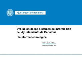 Evolución de los sistemas de Información del Ayuntamiento de Badalona Plataforma tecnológica Antoni Davia Tapiol www.antonidavia.com [email_address] 