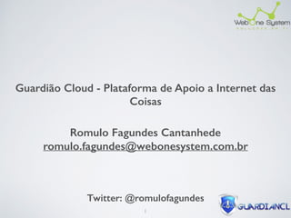Guardião Cloud - Plataforma de Apoio a Internet das
Coisas
Romulo Fagundes Cantanhede 
romulo.fagundes@webonesystem.com.br
1
Twitter: @romulofagundes
 