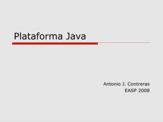 Plataforma Java 
Antonio J. Contreras 
EASP 2008 
 