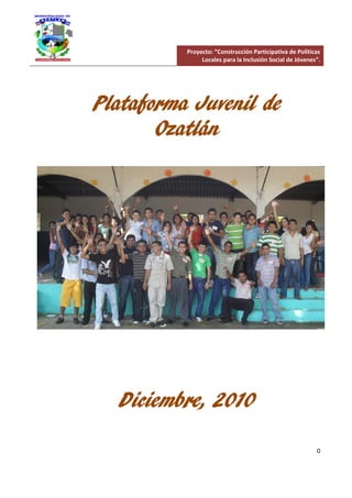 0
Plataforma Juvenil de
Ozatlán
Diciembre, 2010
Proyecto: “Construcción Participativa de Políticas
Locales para la Inclusión Social de Jóvenes”.
 