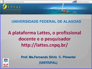 Prof. Me.Fernando Silvio  C. Pimentel (UNIT/UFAL) UNIVERSIDADE FEDERAL DE ALAGOAS A plataforma Lattes, o profissional docente e o pesquisador http://lattes.cnpq.br/ 