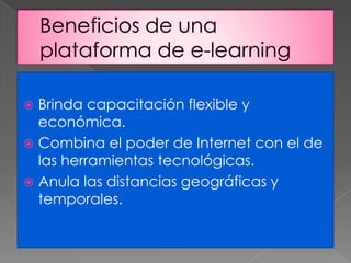  Brinda capacitación flexible y
económica.
 Combina el poder de Internet con el de
las herramientas tecnológicas.
 Anula las distancias geográficas y
temporales.
 