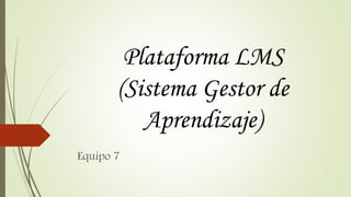 Plataforma LMS
(Sistema Gestor de
Aprendizaje)
Equipo 7
 