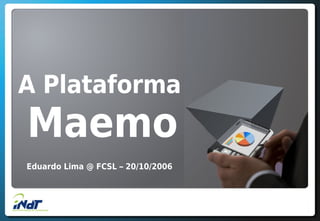A Plataforma
Maemo
Eduardo Lima @ FCSL – 20/10/2006
 