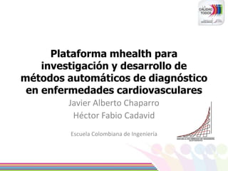 Plataforma mhealth para
investigación y desarrollo de
métodos automáticos de diagnóstico
en enfermedades cardiovasculares
Javier Alberto Chaparro
Héctor Fabio Cadavid
Escuela Colombiana de Ingeniería
 