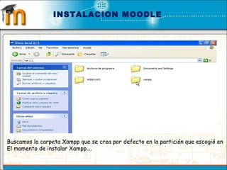 INSTALACION MOODLE Buscamos la carpeta Xampp que se crea por defecto en la partición que escogió en  El momento de instalar Xampp…. 