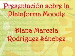 Presentación sobre la Plataforma Moodle Diana Marcela Rodríguez Sánchez 