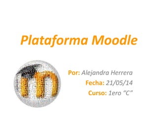 Plataforma Moodle
Por: Alejandra Herrera
Fecha: 21/05/14
Curso: 1ero “C”
 