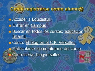 Como registrarse como alumn@
Acceder a Educastur.
Entrar en Campus
Buscar en todos los cursos: educación
Infantil.
Curso: El blog en el C.P. Versalles.
Matricularse como alumno del curso
Contraseña: blogversalles