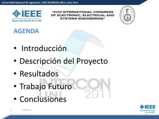 Universidad Nacional de Ingeniería | IEEE INTERCON 2011, Lima, Perú




           AGENDA

           •    Introducción
           •   Descripción del Proyecto
           •   Resultados
           •   Trabajo Futuro
           •   Conclusiones
       2         15/08/2012
 
