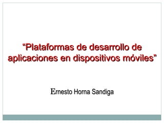 ““Plataformas de desarrollo dePlataformas de desarrollo de
aplicaciones en dispositivos móviles”aplicaciones en dispositivos móviles”
EErnesto Horna Sandigarnesto Horna Sandiga
 