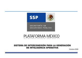 PLATAFORMA MÉXICO
Octubre 2008
SISTEMA DE INTERCONEXIÓN PARA LA GENERACIÓN
DE INTELIGENCIA OPERATIVA
 