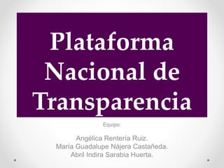 Plataforma
Nacional de
Transparencia
Equipo:
Angélica Rentería Ruiz.
María Guadalupe Nájera Castañeda.
Abril Indira Sarabia Huerta.
 