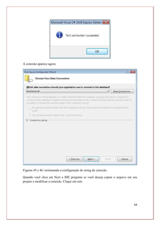 64
A conexão aparece agora:
Figuras 45 e 46: terminando a configuração de string de conexão.
Quando você clica em Next a IDE pergunta se você deseja copiar o arquivo em seu
projeto e modificar a conexão. Clique em sim:
 