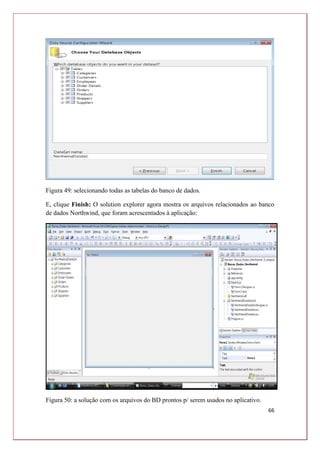 66
Figura 49: selecionando todas as tabelas do banco de dados.
E, clique Finish: O solution explorer agora mostra os arquivos relacionados ao banco
de dados Northwind, que foram acrescentados à aplicação:
Figura 50: a solução com os arquivos do BD prontos p/ serem usados no aplicativo.
 