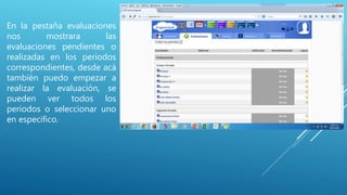 En la pestaña evaluaciones
nos mostrara las
evaluaciones pendientes o
realizadas en los periodos
correspondientes, desde acá
también puedo empezar a
realizar la evaluación, se
pueden ver todos los
periodos o seleccionar uno
en especifico.
 
