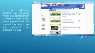 En la videoteca,
podemos ver todos los
videos que corresponden
a temas del libro al cual
hemos ingresado, al lado
izquierdo podemos ver
que aparecen las
unidades y temas.
 