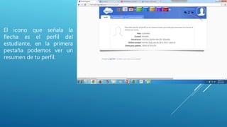 El icono que señala la
flecha es el perfil del
estudiante, en la primera
pestaña podemos ver un
resumen de tu perfil.
 