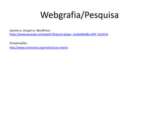Webgrafia/Pesquisa
Joomla vs. Drupal vs. WordPress -
https://www.youtube.com/watch?feature=player_embedded&v=Onf_SUv61i4

Comparações:
http://www.cmsmatrix.org/matrix/cms-matrix
 