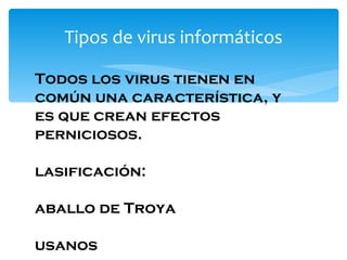 Tipos de virus informáticos Todos los virus tienen en común una característica, y es que crean efectos perniciosos. Clasificación: Caballo de Troya Gusanos Virus de boot Virus de programas 