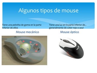 Algunos tipos de mouse Mouse mecánico Mouse óptico Tiene una pelotita de goma en la parte inferior de ellos  Tiene una luz en la parte inferior de , generalmente de color rojo o azul 