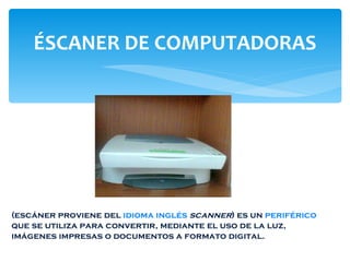 ÉSCANER DE COMPUTADORAS (escáner proviene del  idioma inglés   scanner ) es un  periférico  que se utiliza para convertir, mediante el uso de la luz, imágenes impresas o documentos a formato digital.  