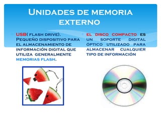 Unidades de memoria externo  USB ( flash drive). Pequeño dispositivo para el almacenamiento de información digital que utiliza  generalmente  memorias flash .  el disco compacto  es   un soporte digital óptico utilizado para almacenar cualquier tipo de información 