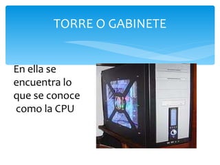 TORRE O GABINETE En ella se encuentra lo que se conoce como la CPU 