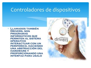 Controladores de dispositivos Llamados también Drivers, son programas informáticos que permiten al sistema operativo interactuar con un periférico, haciendo una abstracción del hardware y proporcionando una interfaz para usalo 