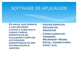 SOFTWARE DE APLICACION Es aquel que permite a los usuarios llevar a cabo una o varias tareas especificas en cualquier campo de actividades susceptibles de ser automatizado o asistido Hacen especial énfasis en negocios Como ejemplos tenemos: Microsoft Word, Excel, power point, paint, etc.  