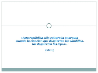 «Esta república sólo evitará la anarquía  cuando la emoción que despiertan los caudillos, las despierten las leyes». (Mitre) 