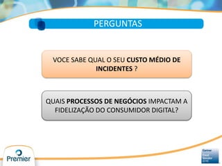 PERGUNTAS
QUAIS PROCESSOS DE NEGÓCIOS IMPACTAM A
FIDELIZAÇÃO DO CONSUMIDOR DIGITAL?
VOCE SABE QUAL O SEU CUSTO MÉDIO DE
INCIDENTES ?
 