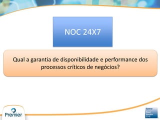 Qual a garantia de disponibilidade e performance dos
processos críticos de negócios?
NOC 24X7
 