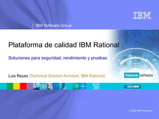 Plataforma de calidad IBM Rational Soluciones para seguridad, rendimiento y pruebas Luis Reyes  (Technical Solution Architect, IBM Rational) 