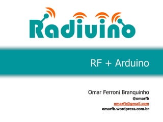 RF + Arduino

Omar Ferroni Branquinho
                    @omarfb
          omarfb@gmail.com
     omarfb.wordpress.com.br
 