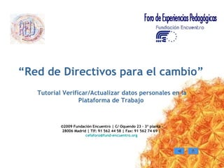 “ Red de Directivos para el cambio” Tutorial Verificar/Actualizar datos personales en la Plataforma de Trabajo  ©2009 Fundación Encuentro | C/ Oquendo 23 - 3ª planta - 28006 Madrid | Tlf: 91 562 44 58 | Fax: 91 562 74 69 |   [email_address] - encuentro.org   