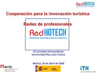 III Jornadas Universitarias Universidad Rey Juan Carlos Madrid, 28 de Abril de 2009 Cooperación para la innovación turística Redes de profesionales 
