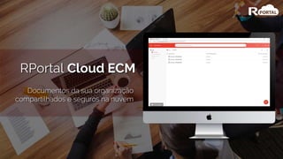 RPortal Cloud ECM
Documentos da sua organização
compartilhados e seguros na nuvem
 