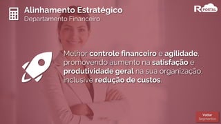 Alinhamento Estratégico
Departamento Financeiro
Melhor controle financeiro e agilidade,
promovendo aumento na satisfação e
produtividade geral na sua organização,
inclusive redução de custos.
Voltar
Segmentos
 