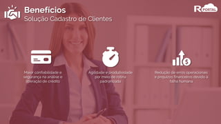 Benefícios
Solução Cadastro de Clientes
Maior confiabilidade e
segurança na análise e
liberação de crédito
Agilidade e produtividade
por meio de rotina
padronizada
Redução de erros operacionais
e prejuízos financeiros devido à
falha humana
 