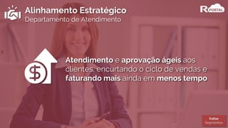 Alinhamento Estratégico
Departamento de Atendimento
Atendimento e aprovação ágeis aos
clientes, encurtando o ciclo de vendas e
faturando mais ainda em menos tempo
Voltar
Segmentos
 
