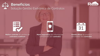 Benefícios
Solução Gestão Eletrônica de Contratos
Melhor controle de versões de
contratos e aditivos
Maior segurança das informações
confidenciais dos contratos
Gestão eficaz de prazos e
vencimento dos contratos
 