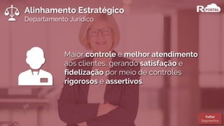 Alinhamento Estratégico
Departamento Jurídico
Maior controle e melhor atendimento
aos clientes, gerando satisfação e
fidelização por meio de controles
rigorosos e assertivos.
Voltar
Segmentos
 