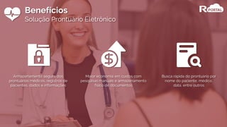 Benefícios
Solução Prontuário Eletrônico
Maior economia em custos com
pesquisas manuais e armazenamento
físico de documentos
Armazenamento seguro dos
prontuários médicos, registros de
pacientes, dados e informações
Busca rápida do prontuário por
nome do paciente, médico,
data, entre outros
 