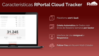 Plataforma 100% SaaS
Coleta Automática de Dados com
Envio de Relatório Semanal por Gestor
Interface de Uso Amigável e
Responsiva
Follow You em Nuvem Multi-Cidades
Características RPortal Cloud Tracker
 