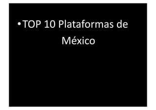 • TOP 10 Plataformas de 
                 México               
 