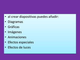 •   al crear diapositivas puedes añadir:
•   Diagramas
•   Gráficas
•   Imágenes
•   Animaciones
•   Efectos especiales
•   Efectos de luces
 