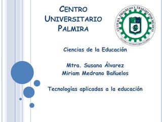 CENTRO
UNIVERSITARIO
PALMIRA
Ciencias de la Educación
Mtra. Susana Álvarez
Miriam Medrano Bañuelos
Tecnologías aplicadas a la educación
 